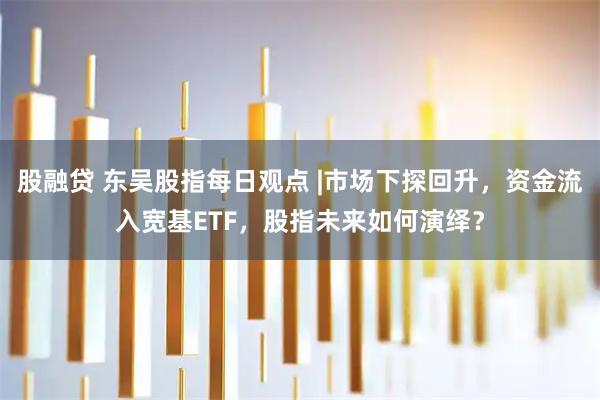 股融贷 东吴股指每日观点 |市场下探回升，资金流入宽基ETF，股指未来如何演绎？
