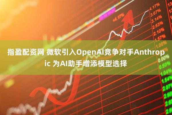 指盈配资网 微软引入OpenAI竞争对手Anthropic 为AI助手增添模型选择