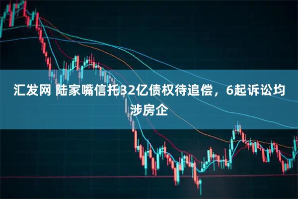 汇发网 陆家嘴信托32亿债权待追偿，6起诉讼均涉房企