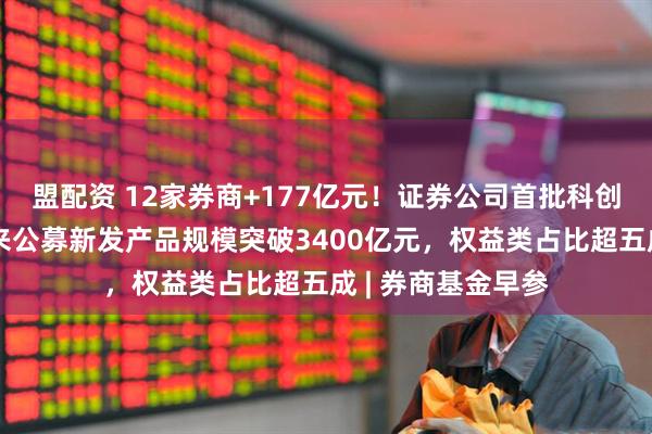 盟配资 12家券商+177亿元！证券公司首批科创债来了；今年以来公募新发产品规模突破3400亿元，权益类占比超五成 | 券商基金早参