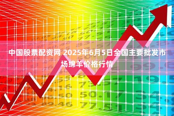 中国股票配资网 2025年6月5日全国主要批发市场绵羊价格行情