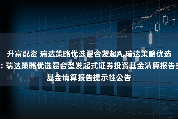 升富配资 瑞达策略优选混合发起A,瑞达策略优选混合发起C: 瑞达策略优选混合型发起式证券投资基金清算报告提示性公告