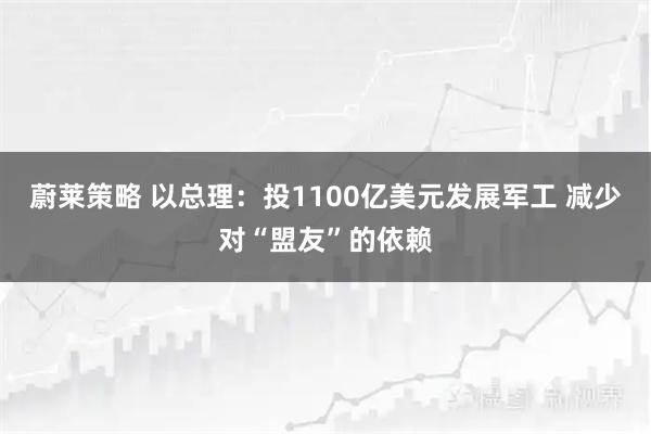 蔚莱策略 以总理：投1100亿美元发展军工 减少对“盟友”的依赖