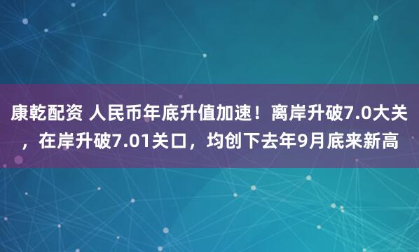 康乾配资 人民币年底升值加速！离岸升破7.0大关，在岸升破7.01关口，均创下去年9月底来新高