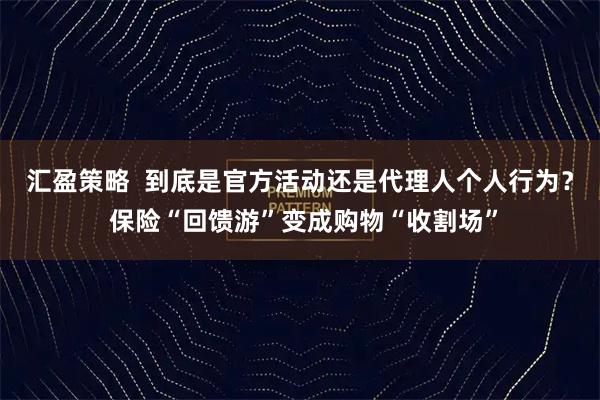 汇盈策略  到底是官方活动还是代理人个人行为？ 保险“回馈游”变成购物“收割场”