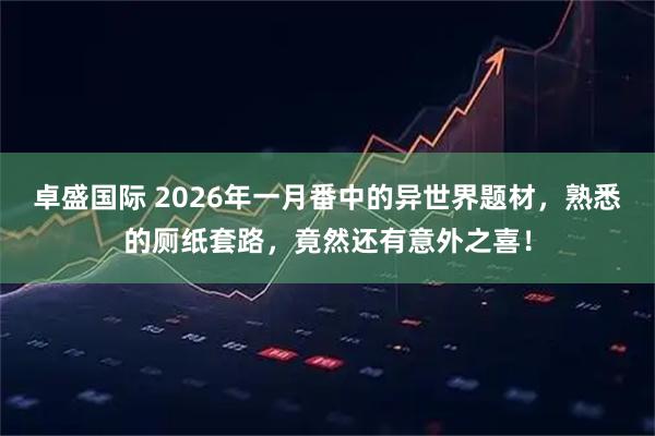 卓盛国际 2026年一月番中的异世界题材，熟悉的厕纸套路，竟然还有意外之喜！