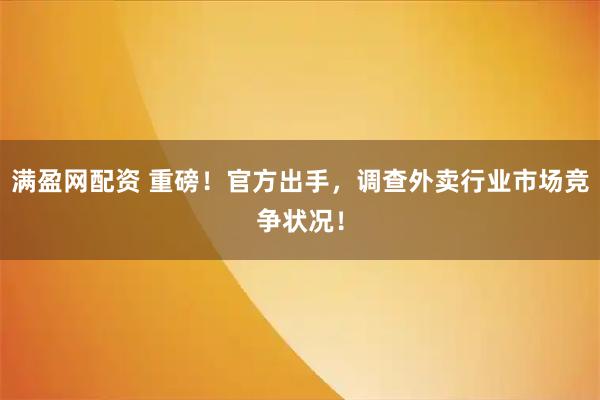 满盈网配资 重磅！官方出手，调查外卖行业市场竞争状况！