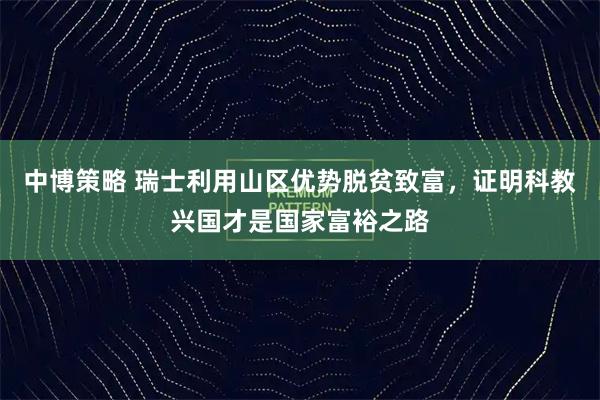 中博策略 瑞士利用山区优势脱贫致富，证明科教兴国才是国家富裕之路