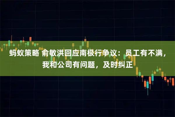 蚂蚁策略 俞敏洪回应南极行争议：员工有不满，我和公司有问题，及时纠正