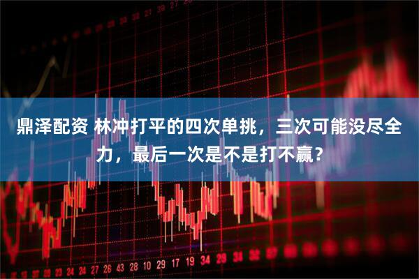 鼎泽配资 林冲打平的四次单挑，三次可能没尽全力，最后一次是不是打不赢？