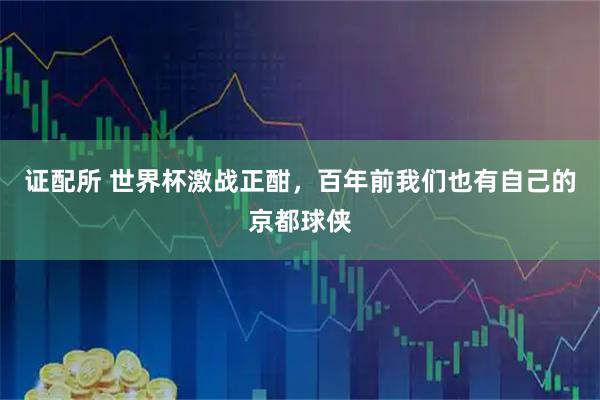 证配所 世界杯激战正酣，百年前我们也有自己的京都球侠
