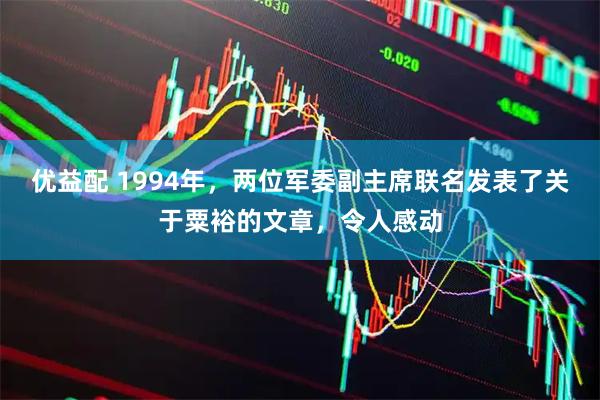 优益配 1994年，两位军委副主席联名发表了关于粟裕的文章，令人感动